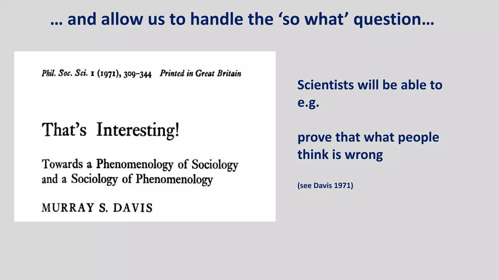Scientists will be able to
e.g.
prove that what people
think is wrong
(see Davis 1971)
… and allow us to handle the ‘so what’ question…