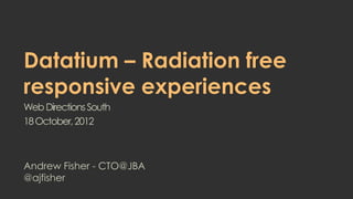 Datatium – Radiation free
responsive experiences
Web Directions South
18 October, 2012



Andrew Fisher - CTO@JBA
@ajfisher
 