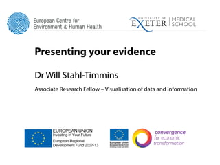 Presenting your evidence

Dr Will Stahl-Timmins
Associate Research Fellow – Visualisation of data and information
 