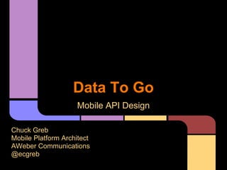 Mobile API Design
Chuck Greb
Mobile Platform Architect
AWeber Communications
@ecgreb
Data To Go
 