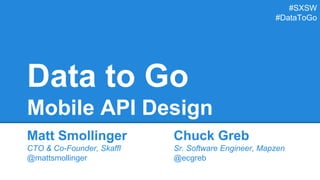 Data to Go
Mobile API Design
Matt Smollinger
CTO & Co-Founder, Skaffl
@mattsmollinger
Chuck Greb
Sr. Software Engineer, Mapzen
@ecgreb
#SXSW
#DataToGo
 