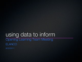 using data to inform
Opening Learning Team Meeting
ELANCO
8/22/2011
 