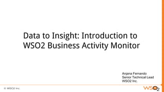 Data to Insight: Introduction to
WSO2 Business Activity Monitor
Anjana Fernando
Senior Technical Lead
WSO2 Inc.
 
