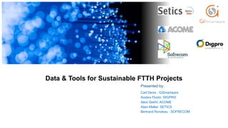 Data & Tools for Sustainable FTTH Projects
Presented by:
Carl Denis : GiSmartware
Anders Flodin: DIGPRO
Alexi Gekht: ACOME
Alain Meller: SETICS
Bertrand Rondeau : SOFRECOM
 