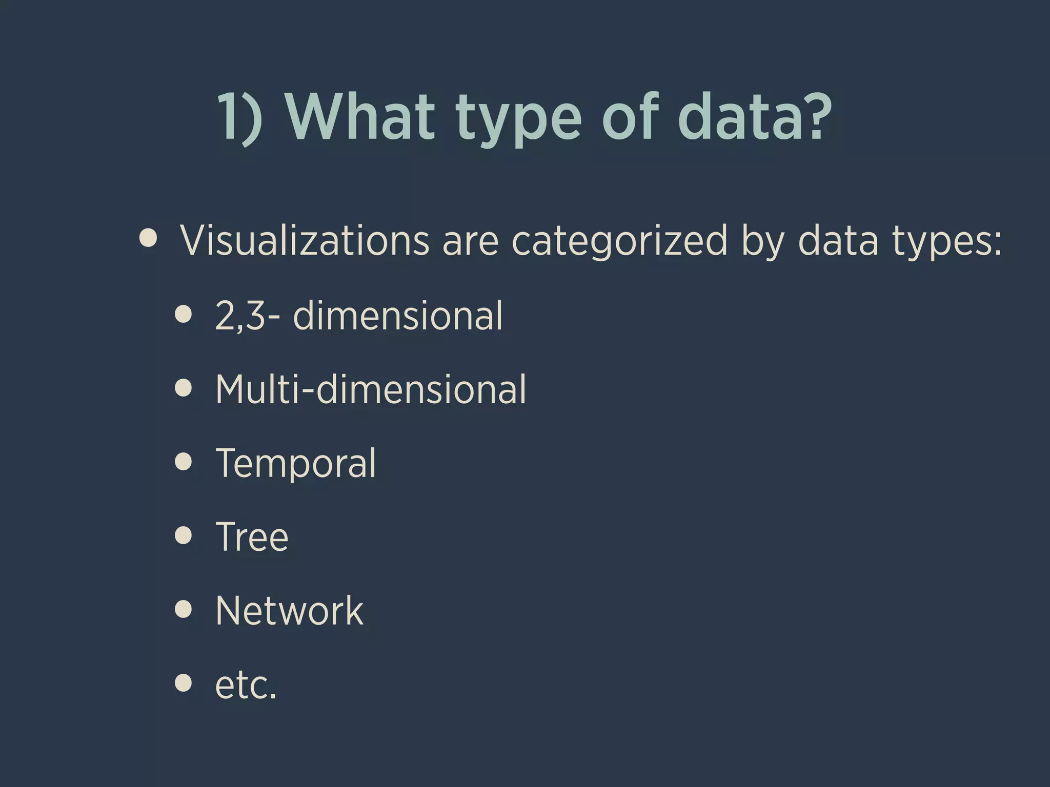 1) What type of data?
• Visualizations are categorized by data types:
• 2,3- dimensional
• Multi-dimensional
• Temporal
• Tree
• Network
• etc.
 