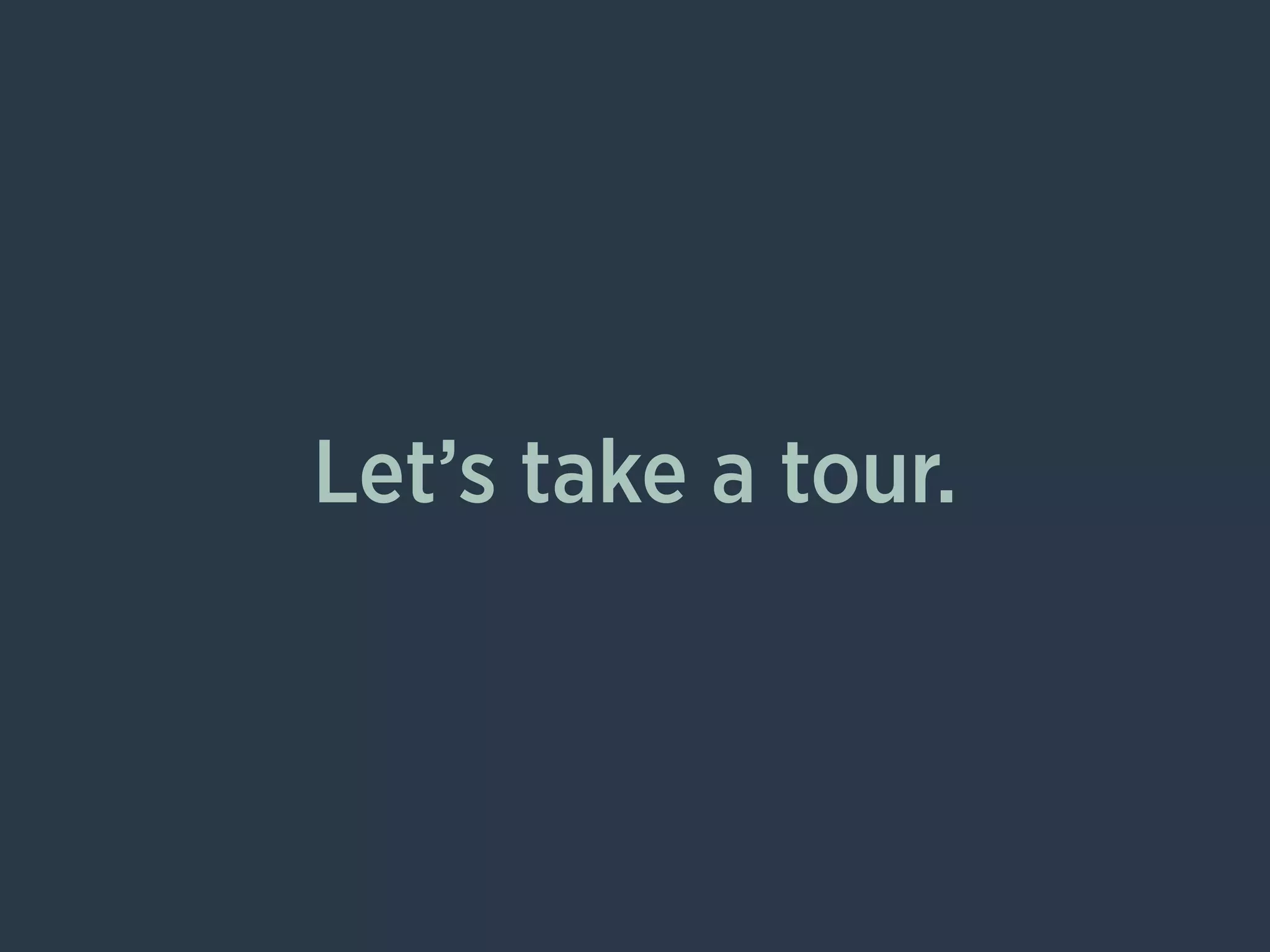 Let’s take a tour.
 