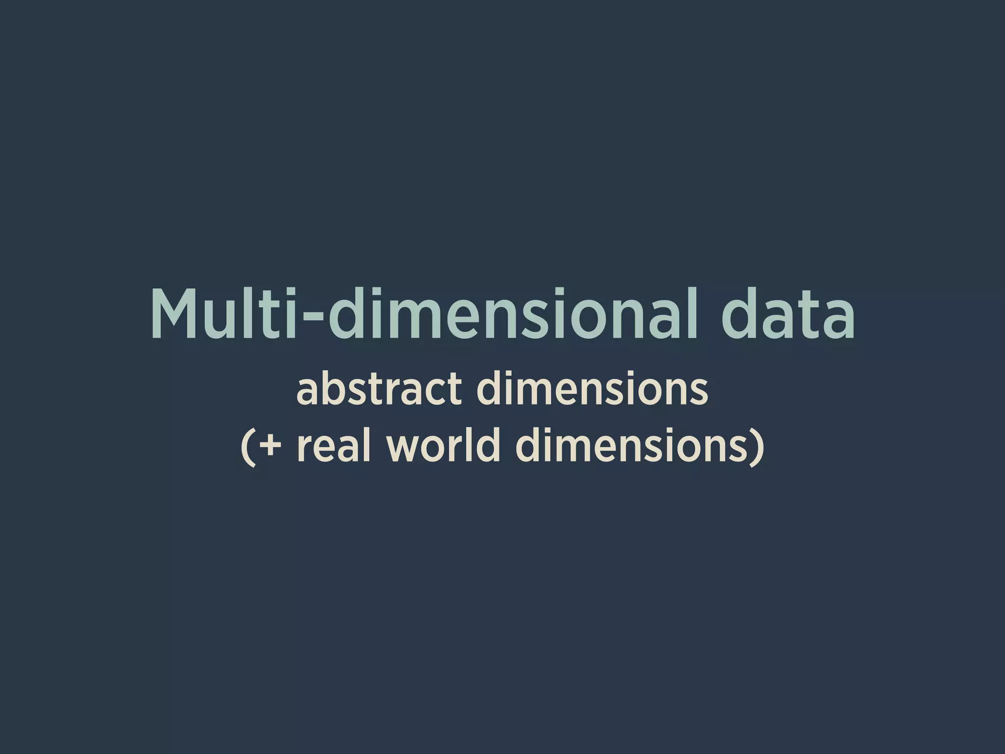 Multi-dimensional data
abstract dimensions
(+ real world dimensions)
 