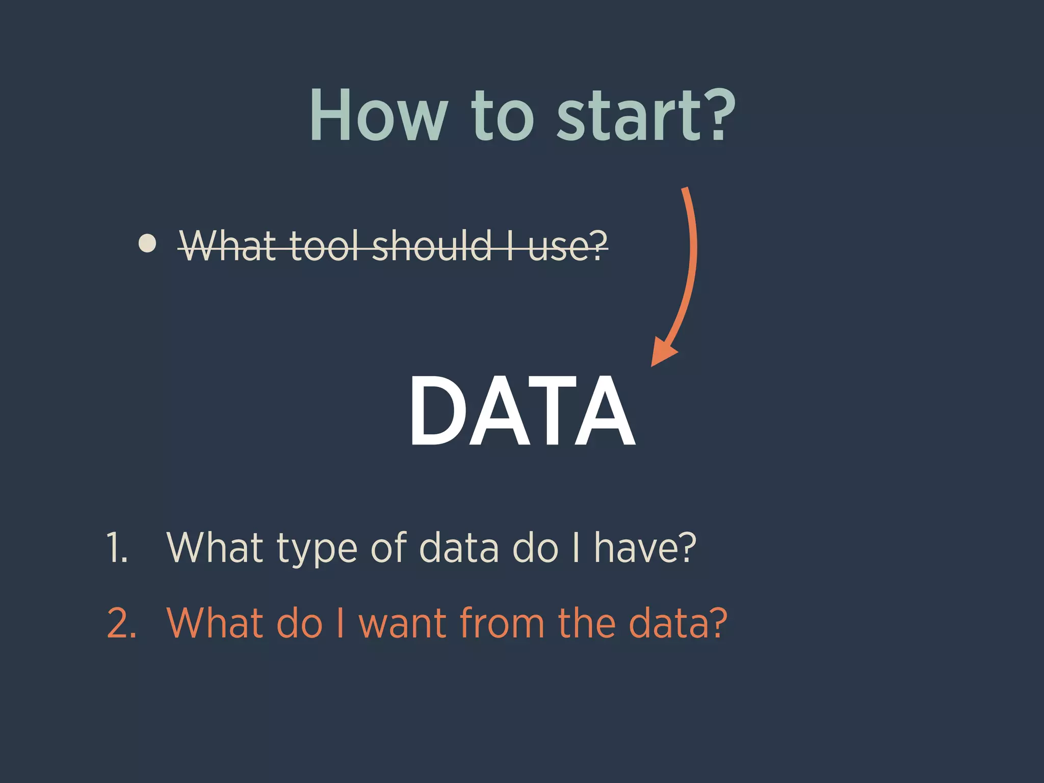 How to start?
• What tool should I use?
!
!
!
1. What type of data do I have?
2. What do I want from the data?
DATA
 