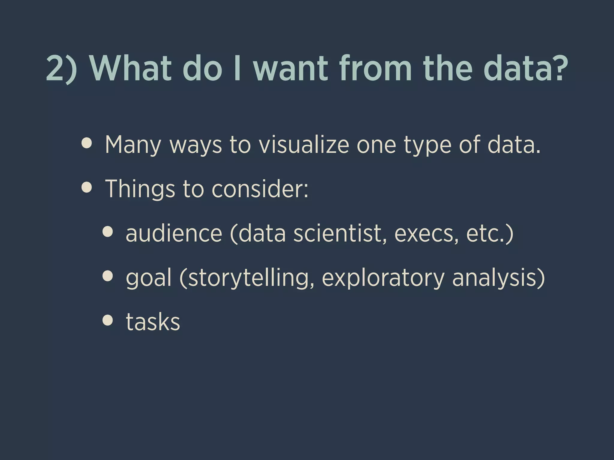 2) What do I want from the data?
• Many ways to visualize one type of data.
• Things to consider:
• audience (data scientist, execs, etc.)
• goal (storytelling, exploratory analysis)
• tasks
 