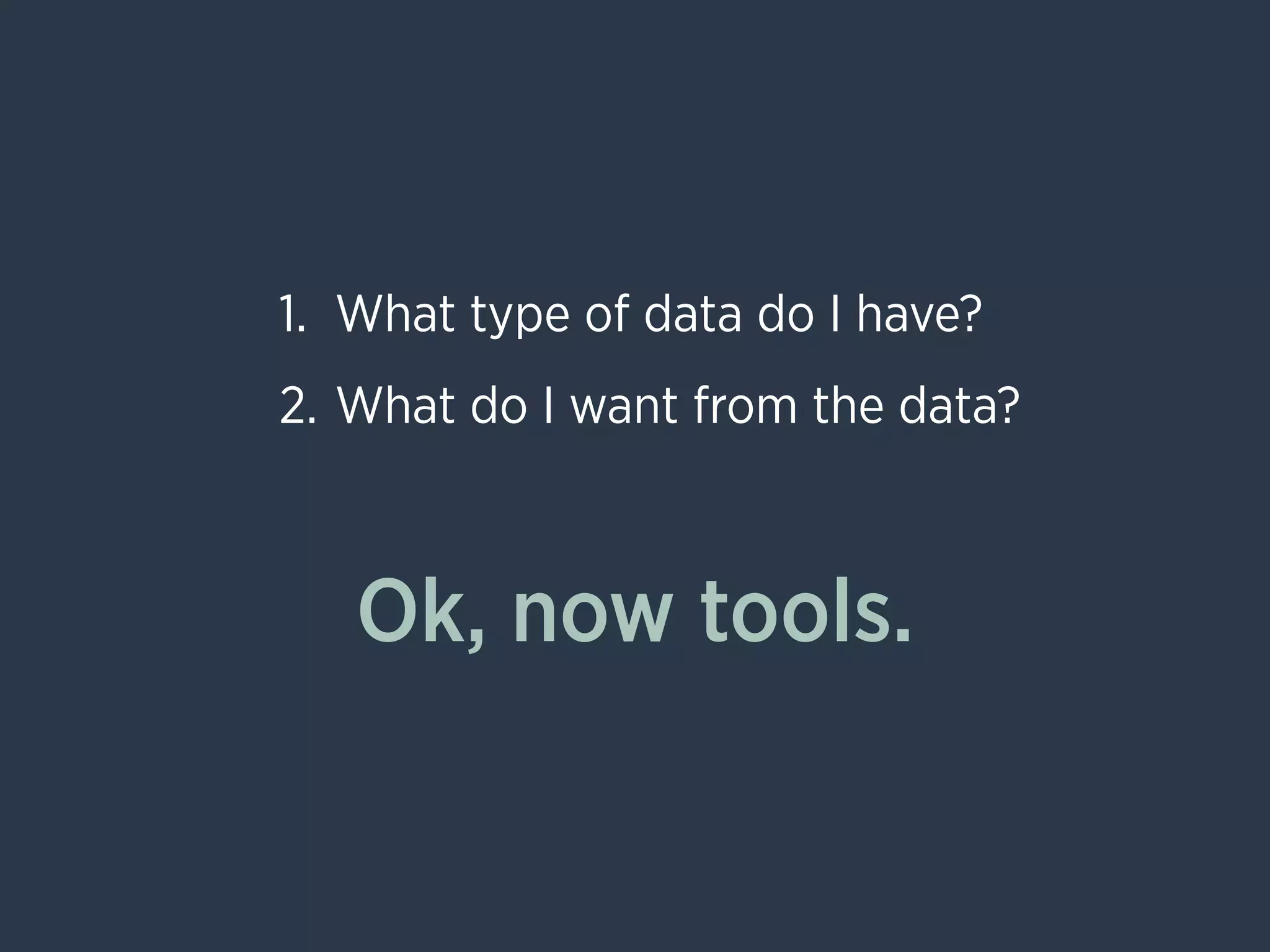 Ok, now tools.
1. What type of data do I have?
2. What do I want from the data?
 