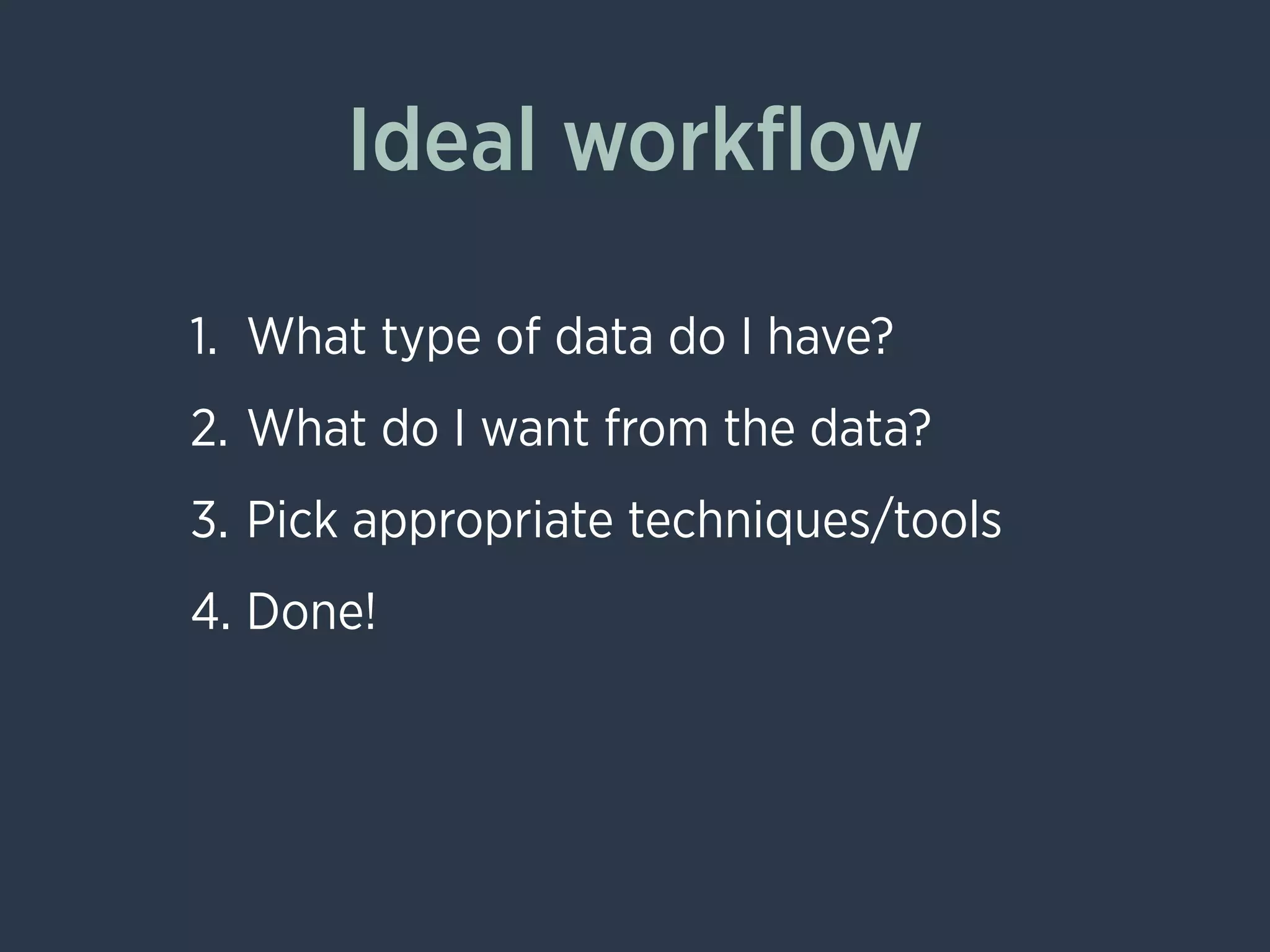 Ideal workﬂow
1. What type of data do I have?
2. What do I want from the data?
3. Pick appropriate techniques/tools
4. Done!
 