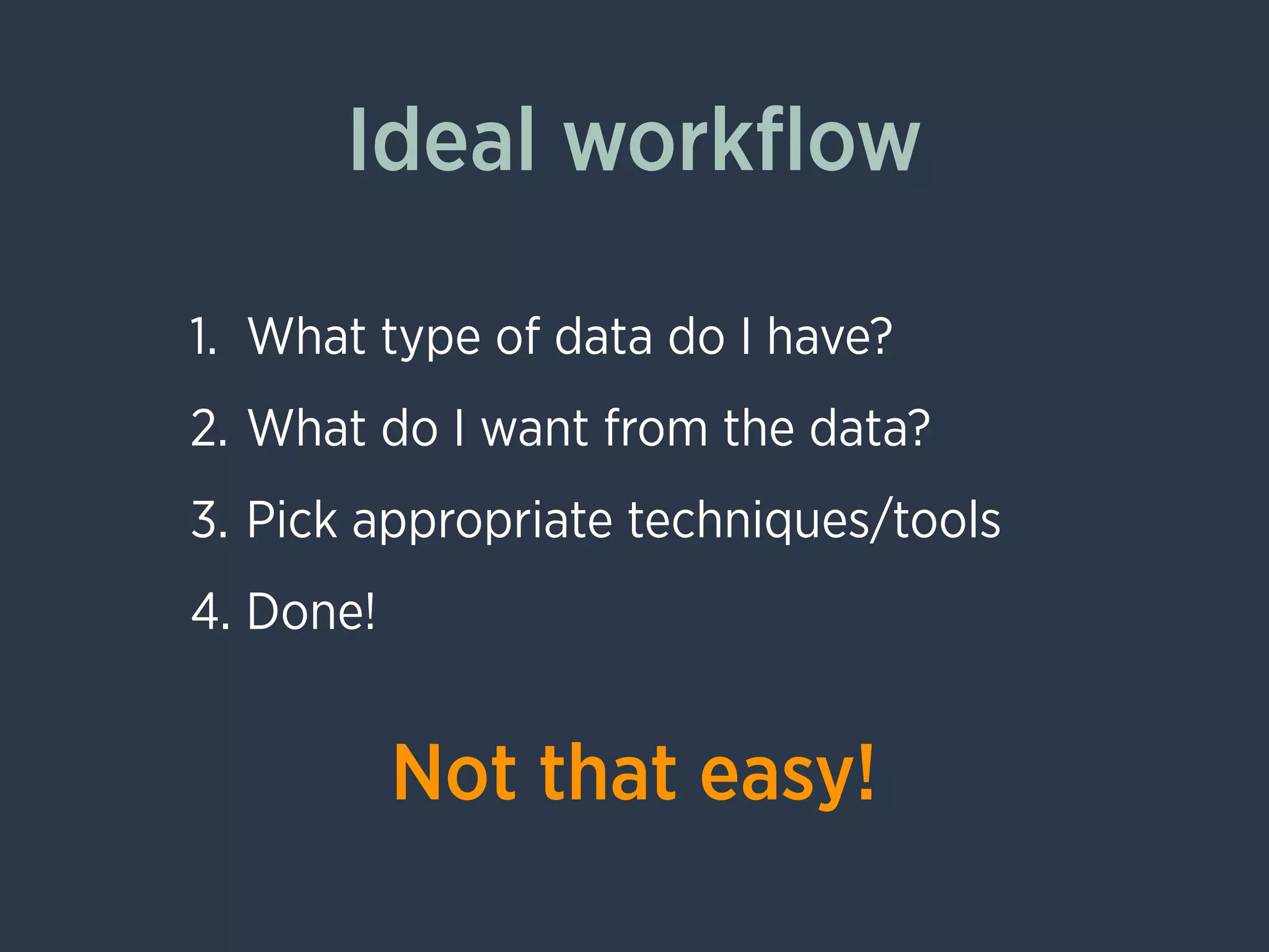 Ideal workﬂow
1. What type of data do I have?
2. What do I want from the data?
3. Pick appropriate techniques/tools
4. Done!
Not that easy!
 
