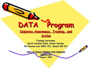 DATA  Program Diabetes Awareness, Training, and Action Training Curriculum  North Carolina Public School System  NC Session Law 2002-103, Senate Bill 911 Care of School Children with Diabetes Update #1 August, 2005 