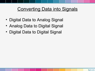 Converting Data into Signals

• Digital Data to Analog Signal
• Analog Data to Digital Signal
• Digital Data to Digital Signal
 
