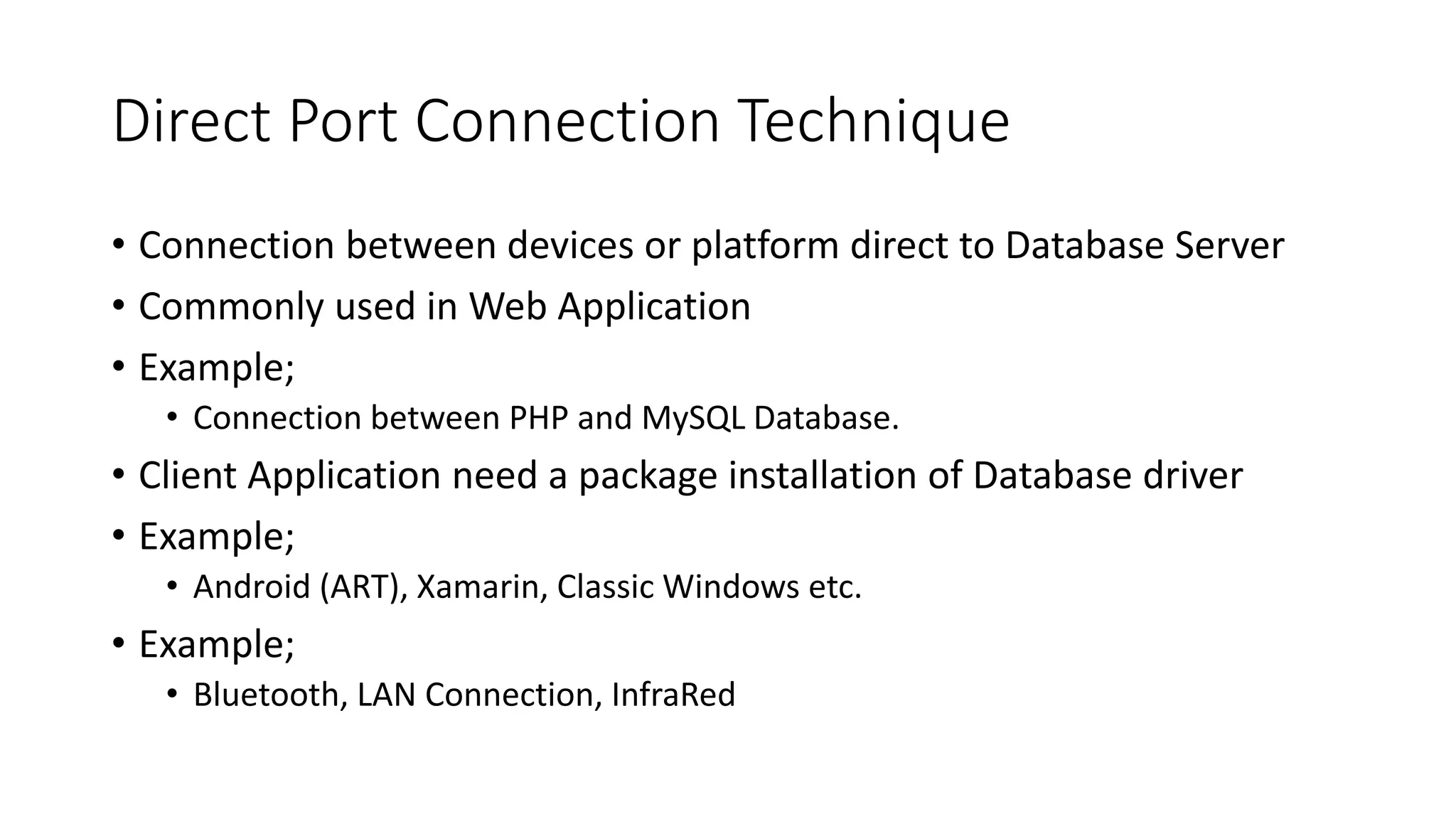 Direct Port Connection Technique
• Connection between devices or platform direct to Database Server
• Commonly used in Web Application
• Example;
• Connection between PHP and MySQL Database.
• Client Application need a package installation of Database driver
• Example;
• Android (ART), Xamarin, Classic Windows etc.
• Example;
• Bluetooth, LAN Connection, InfraRed
 