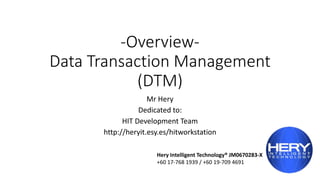 -Overview-
Data Transaction Management
(DTM)
Mr Hery
Dedicated to:
HIT Development Team
http://heryit.esy.es/hitworkstation
Hery Intelligent Technology® JM0670283-X
+60 17-768 1939 / +60 19-709 4691
 