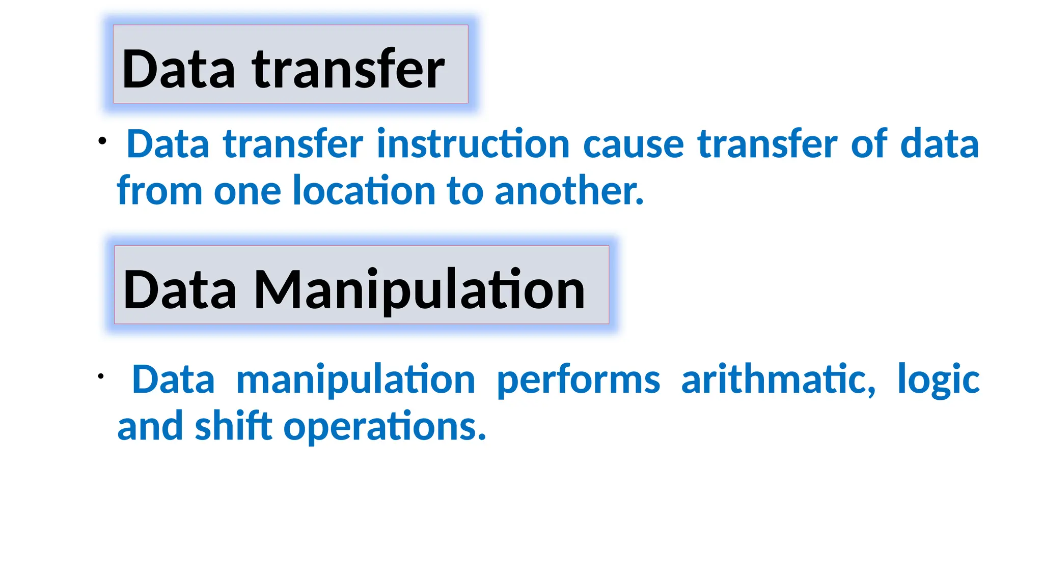 • Data transfer instruction cause transfer of data
from one location to another.
• Data manipulation performs arithmatic, logic
and shift operations.
Data transfer
Data Manipulation
 