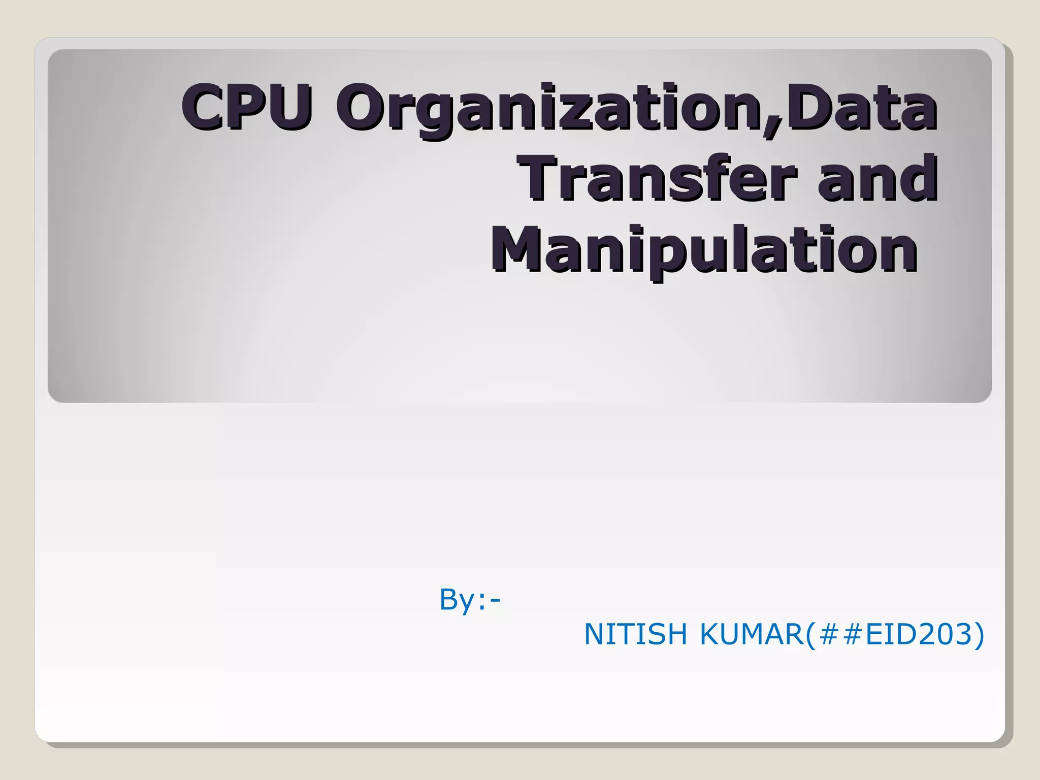 CPU Organization,DataCPU Organization,Data
Transfer andTransfer and
ManipulationManipulation
By:-
NITISH KUMAR(##EID203)
 