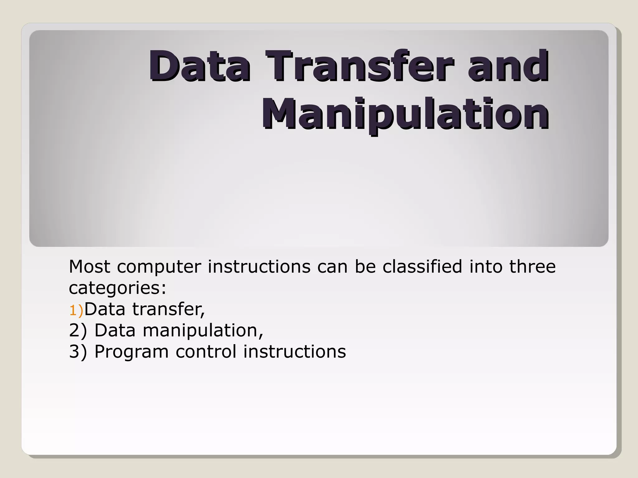 Data Transfer andData Transfer and
ManipulationManipulation
Most computer instructions can be classified into three
categories:
1)Data transfer,
2) Data manipulation,
3) Program control instructions
 