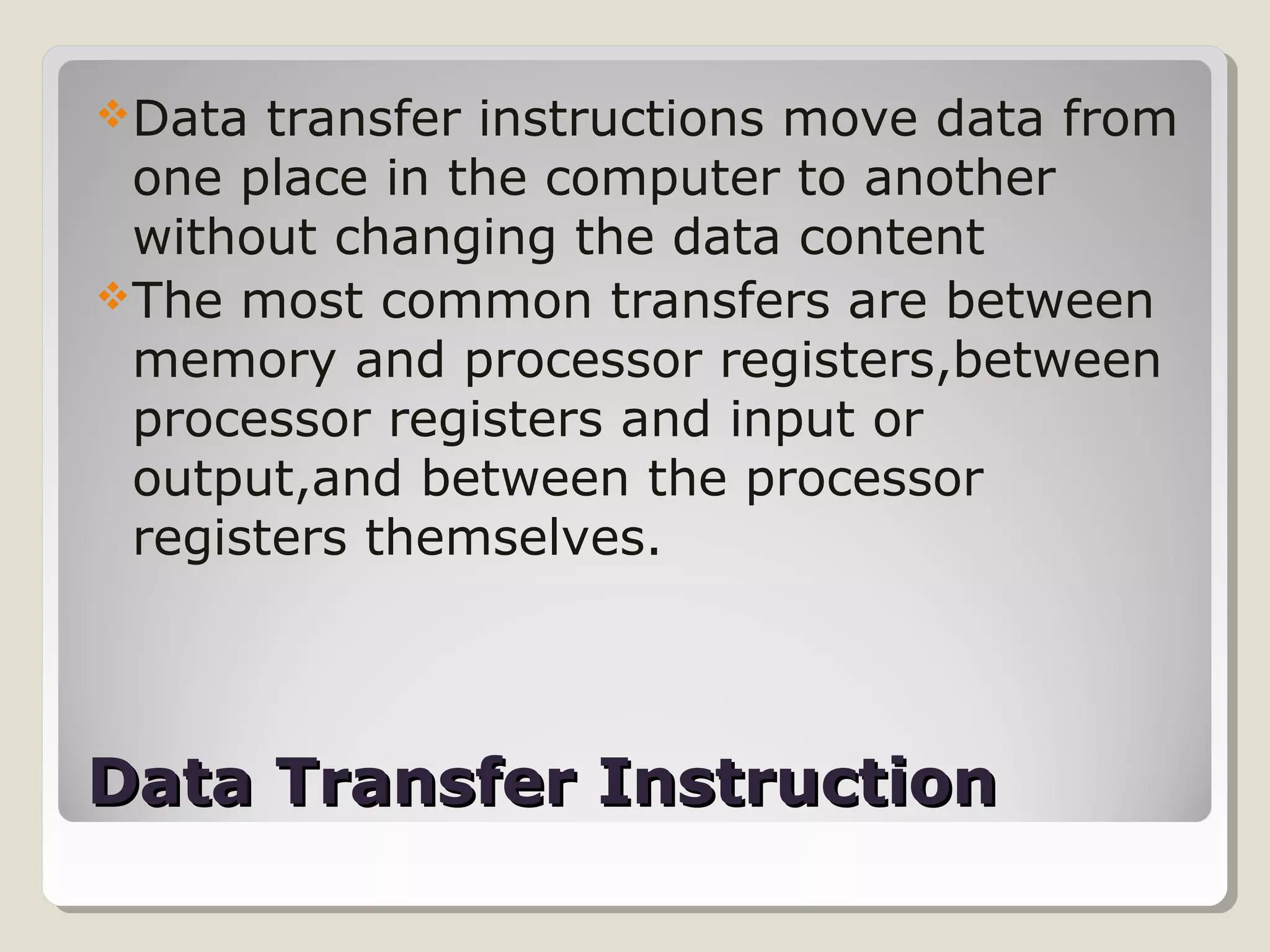 Data Transfer InstructionData Transfer Instruction
Data transfer instructions move data from
one place in the computer to another
without changing the data content
The most common transfers are between
memory and processor registers,between
processor registers and input or
output,and between the processor
registers themselves.
 