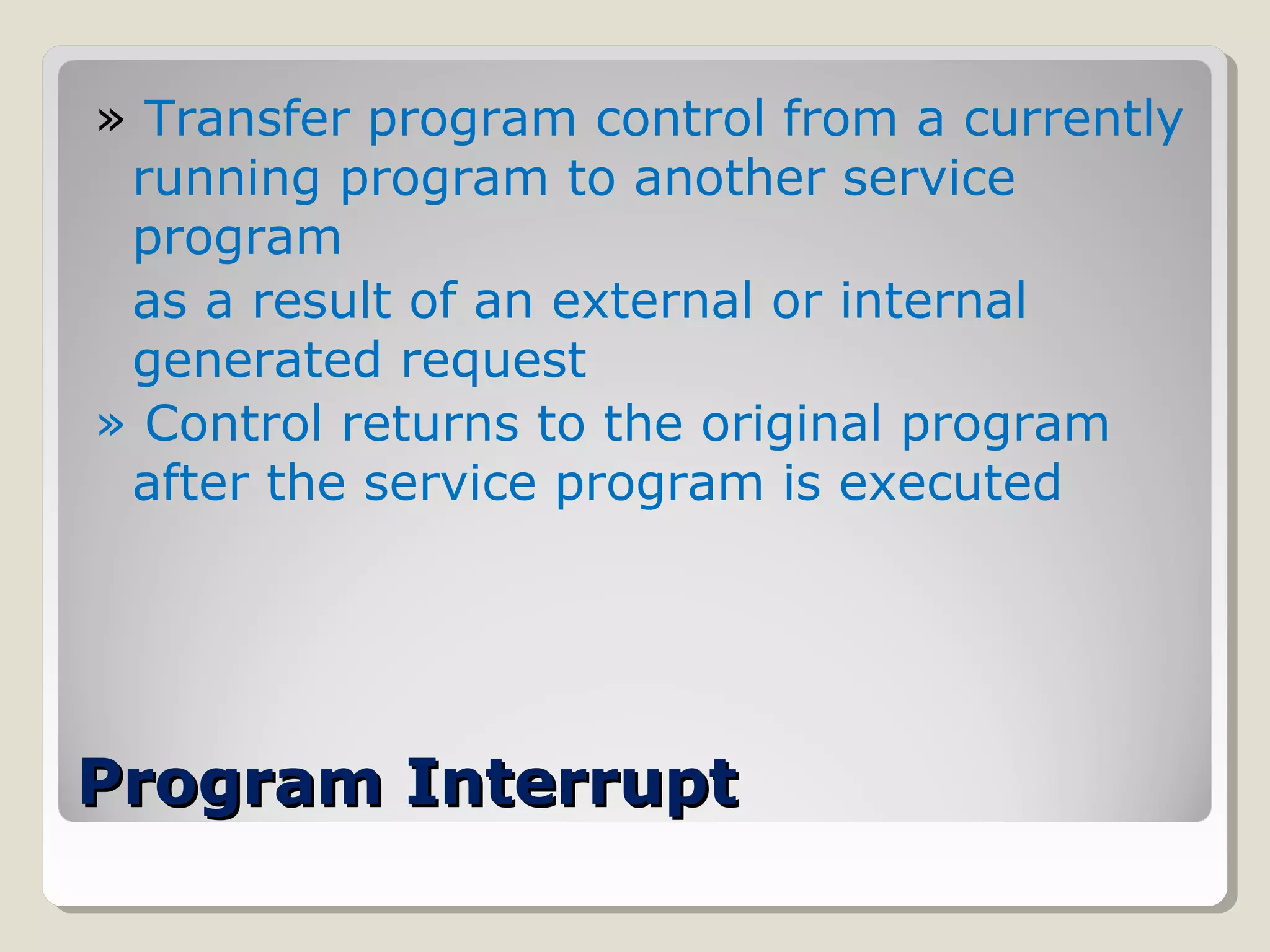 Program InterruptProgram Interrupt
» Transfer program control from a currently
running program to another service
program
as a result of an external or internal
generated request
» Control returns to the original program
after the service program is executed
 