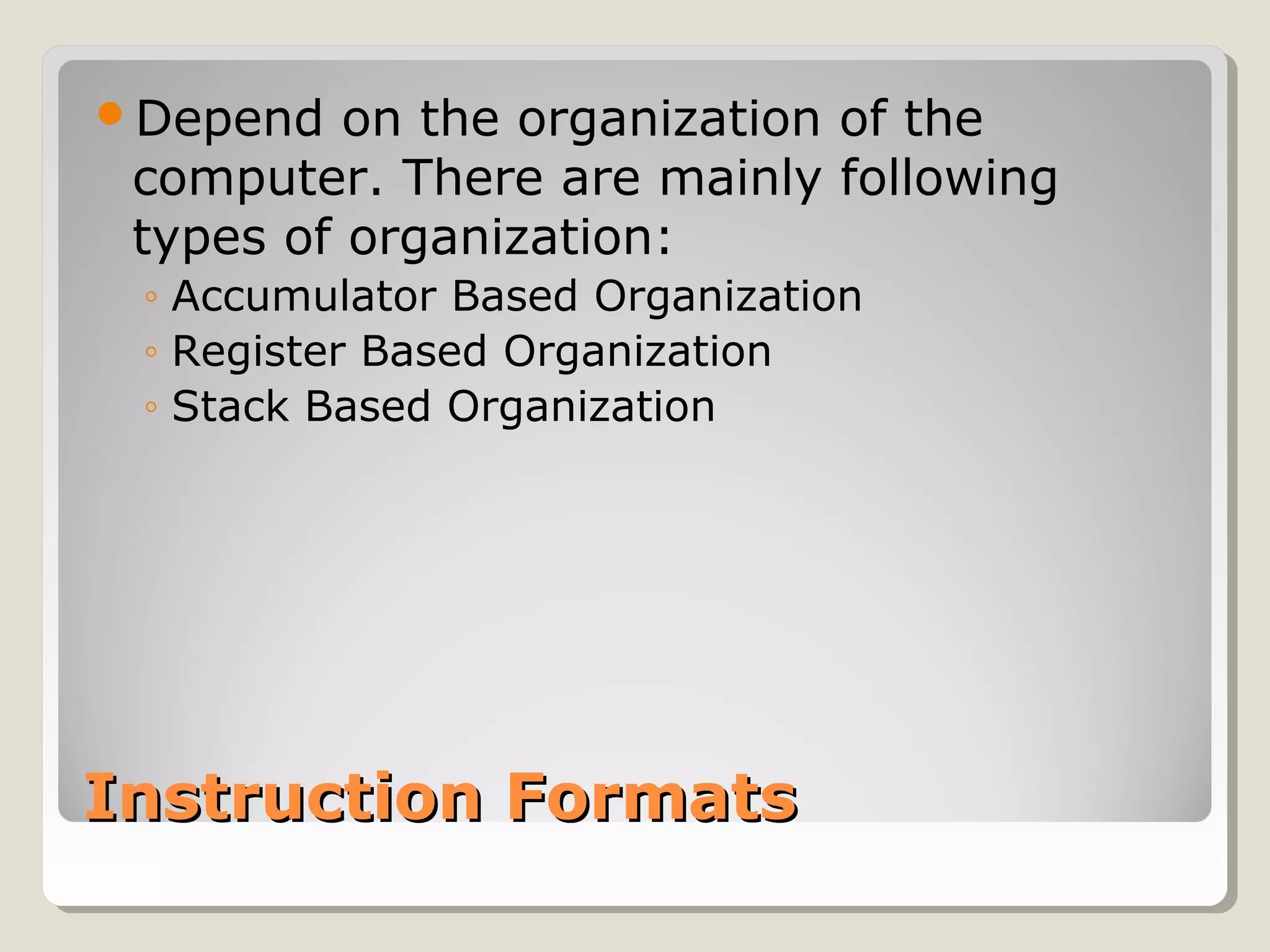 Instruction FormatsInstruction Formats
Depend on the organization of the
computer. There are mainly following
types of organization:
◦ Accumulator Based Organization
◦ Register Based Organization
◦ Stack Based Organization
 