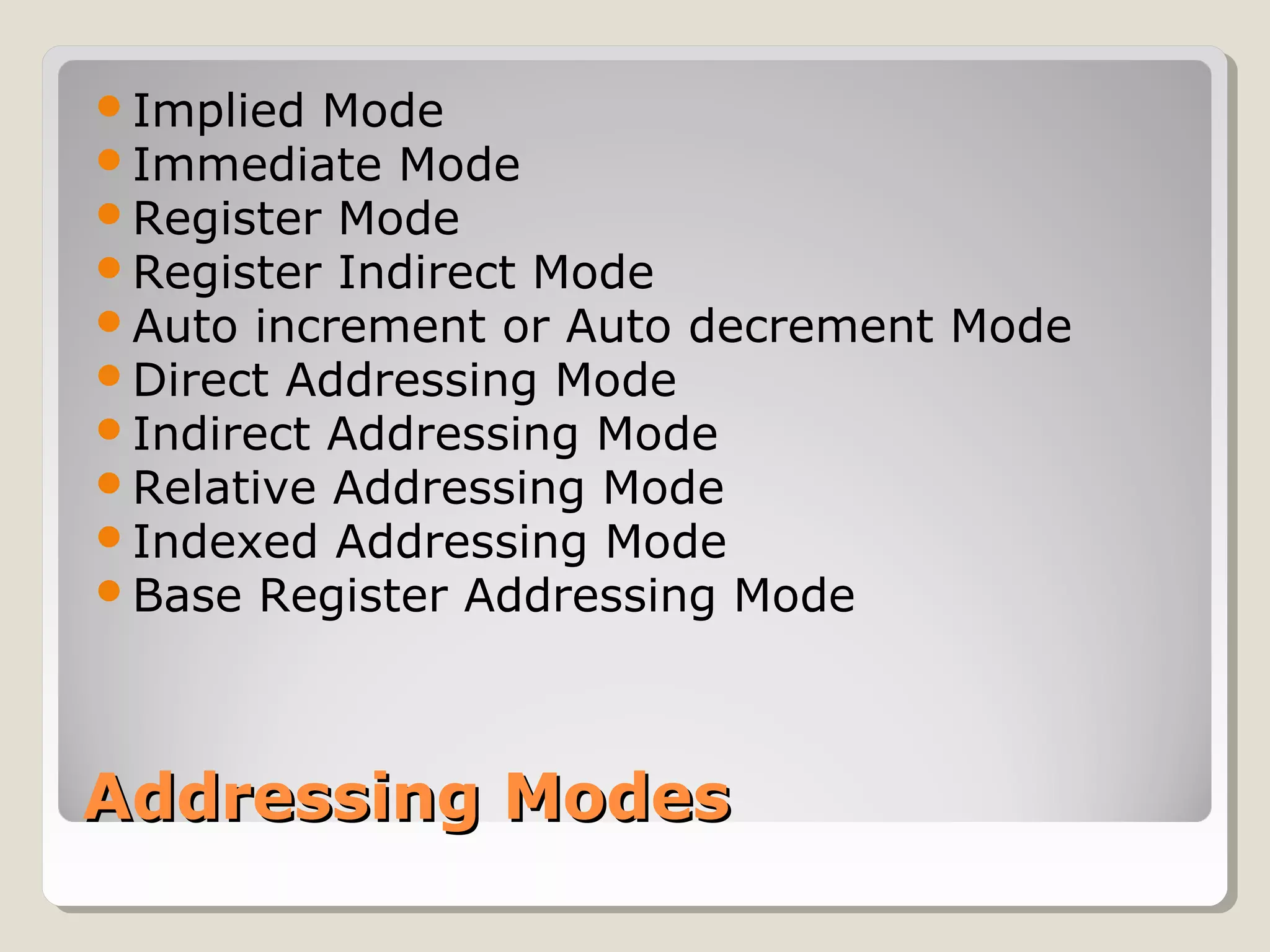 Addressing ModesAddressing Modes
Implied Mode
Immediate Mode
Register Mode
Register Indirect Mode
Auto increment or Auto decrement Mode
Direct Addressing Mode
Indirect Addressing Mode
Relative Addressing Mode
Indexed Addressing Mode
Base Register Addressing Mode
 