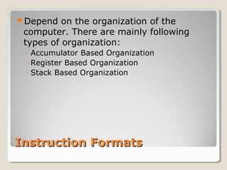 Instruction FormatsInstruction Formats
Depend on the organization of the
computer. There are mainly following
types of organization:
◦ Accumulator Based Organization
◦ Register Based Organization
◦ Stack Based Organization
 