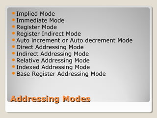 Addressing ModesAddressing Modes
Implied Mode
Immediate Mode
Register Mode
Register Indirect Mode
Auto increment or Auto decrement Mode
Direct Addressing Mode
Indirect Addressing Mode
Relative Addressing Mode
Indexed Addressing Mode
Base Register Addressing Mode
 