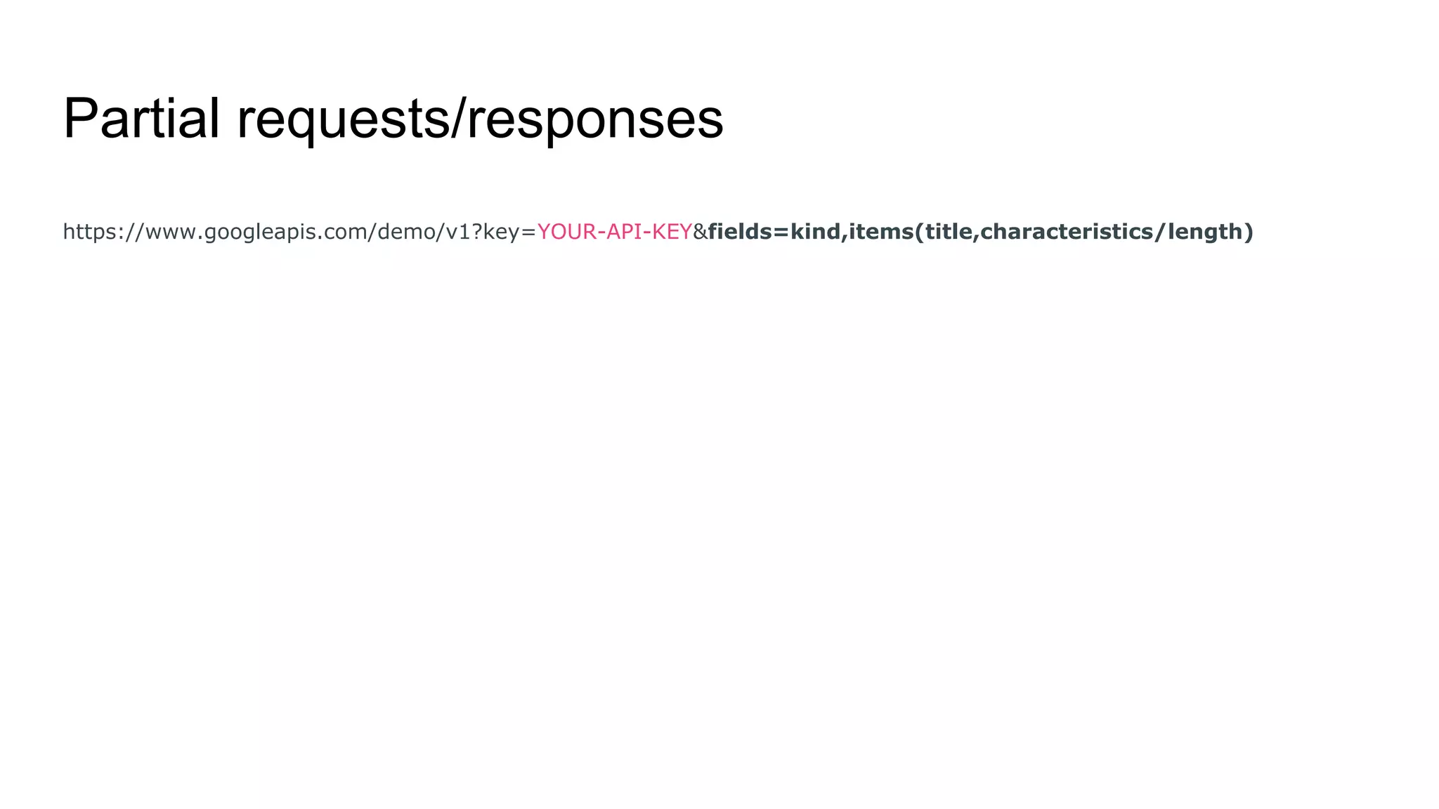 Partial requests/responses
https://www.googleapis.com/demo/v1?key=YOUR-API-KEY&fields=kind,items(title,characteristics/length)
 