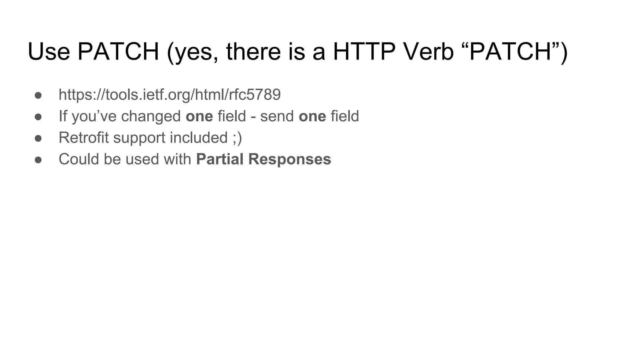Use PATCH (yes, there is a HTTP Verb “PATCH”)
● https://tools.ietf.org/html/rfc5789
● If you’ve changed one field - send one field
● Retrofit support included ;)
● Could be used with Partial Responses
 