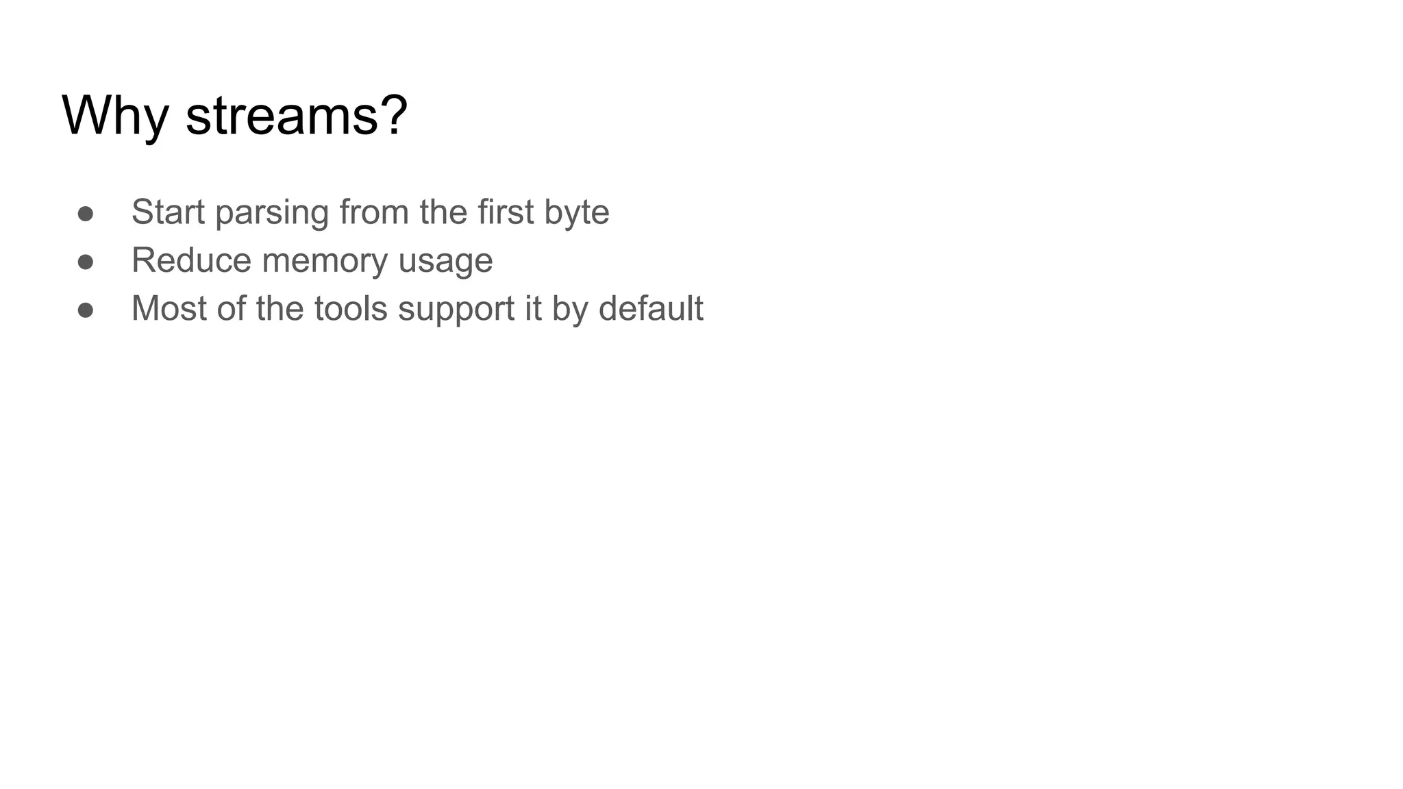 Why streams?
● Start parsing from the first byte
● Reduce memory usage
● Most of the tools support it by default
 