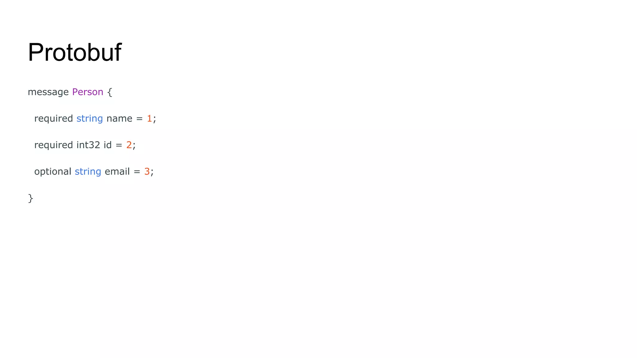 Protobuf
message Person {
required string name = 1;
required int32 id = 2;
optional string email = 3;
}
 