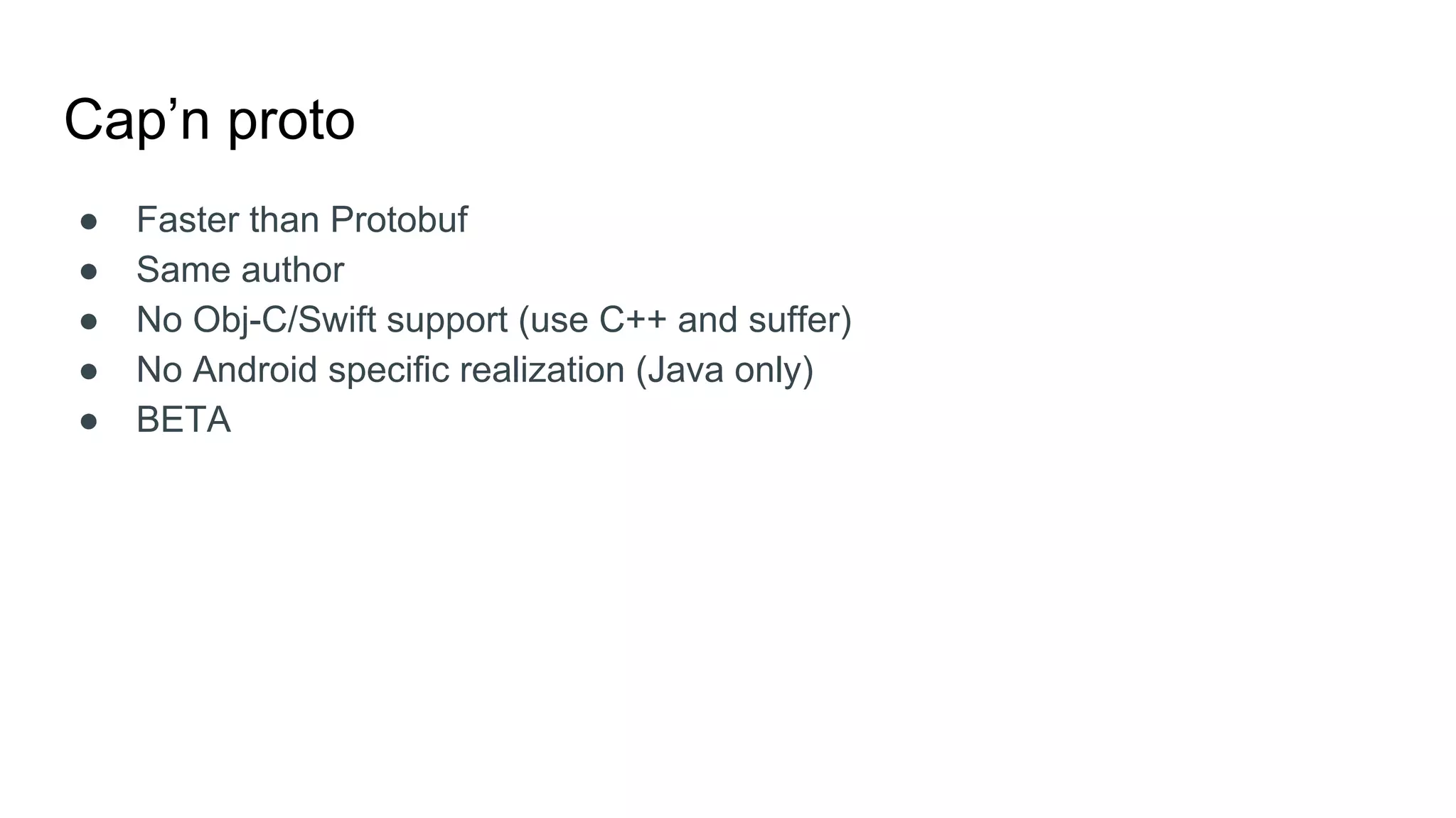 Cap’n proto
● Faster than Protobuf
● Same author
● No Obj-C/Swift support (use C++ and suffer)
● No Android specific realization (Java only)
● BETA
 