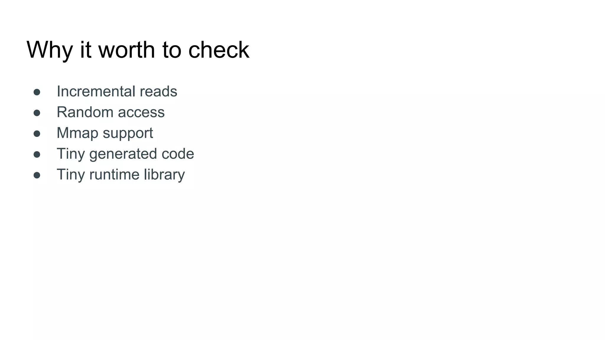 Why it worth to check
● Incremental reads
● Random access
● Mmap support
● Tiny generated code
● Tiny runtime library
 