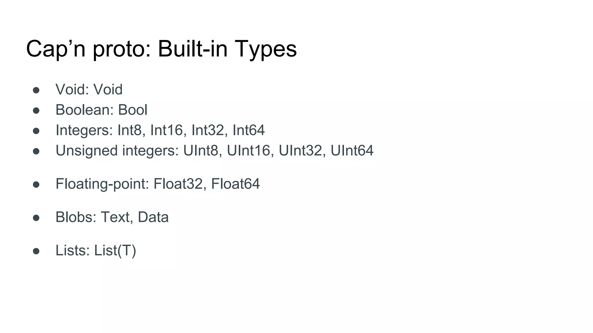 Cap’n proto: Built-in Types
● Void: Void
● Boolean: Bool
● Integers: Int8, Int16, Int32, Int64
● Unsigned integers: UInt8, UInt16, UInt32, UInt64
● Floating-point: Float32, Float64
● Blobs: Text, Data
● Lists: List(T)
 