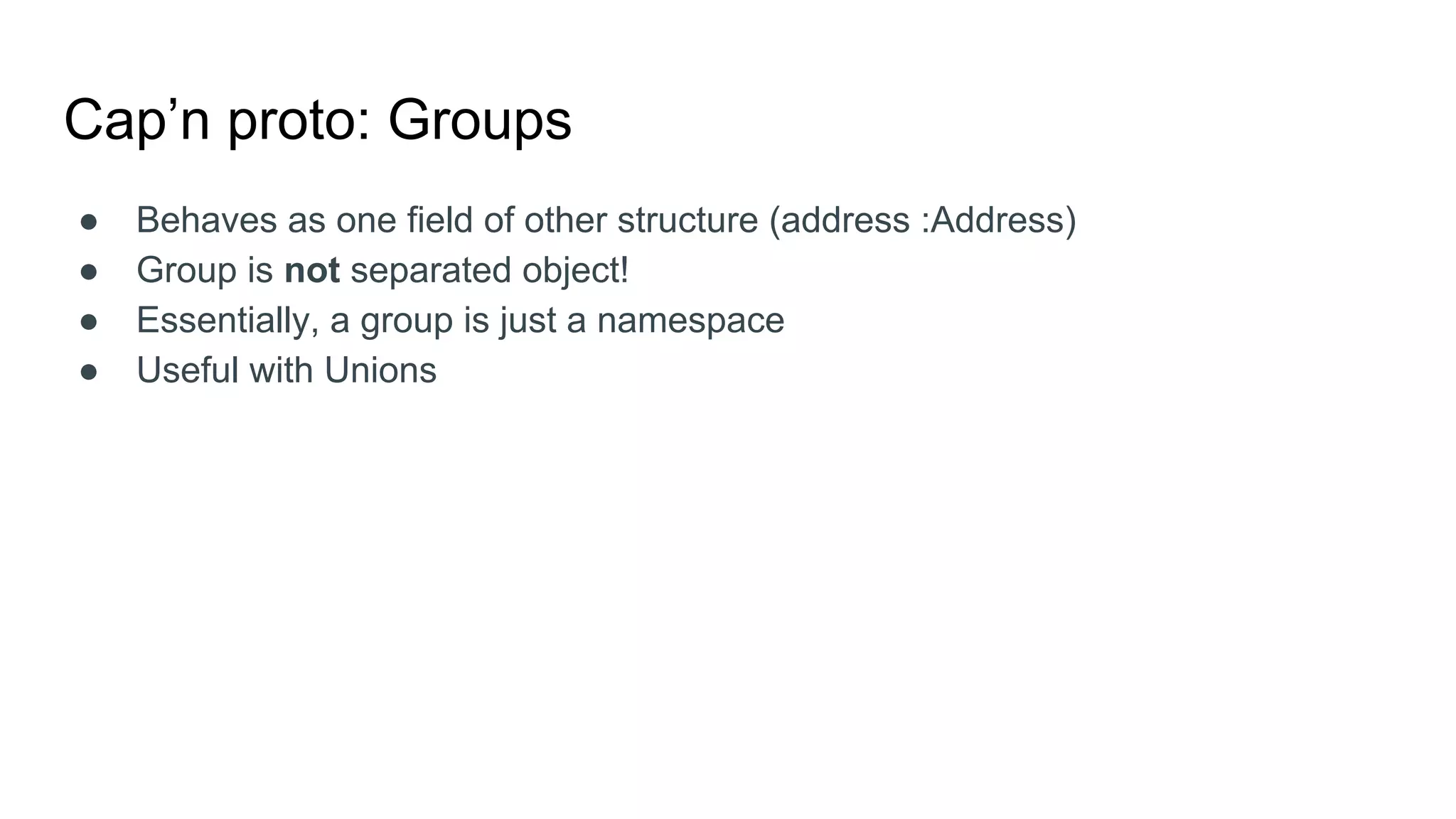 Cap’n proto: Groups
● Behaves as one field of other structure (address :Address)
● Group is not separated object!
● Essentially, a group is just a namespace
● Useful with Unions
 