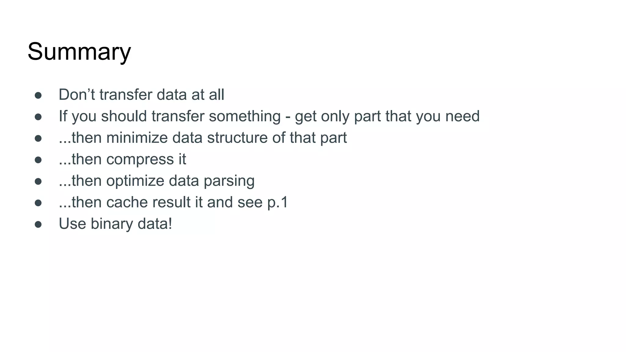 Summary
● Don’t transfer data at all
● If you should transfer something - get only part that you need
● ...then minimize data structure of that part
● ...then compress it
● ...then optimize data parsing
● ...then cache result it and see p.1
● Use binary data!
 