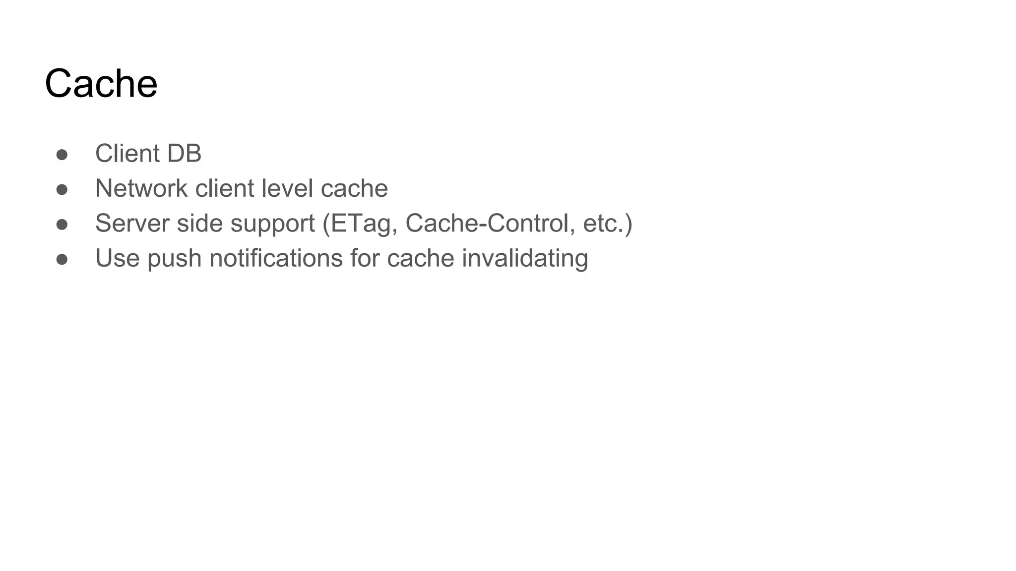 Cache
● Client DB
● Network client level cache
● Server side support (ETag, Cache-Control, etc.)
● Use push notifications for cache invalidating
 
