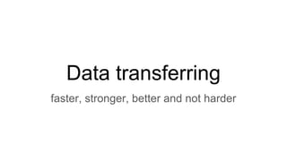 Data transferring
faster, stronger, better and not harder
 