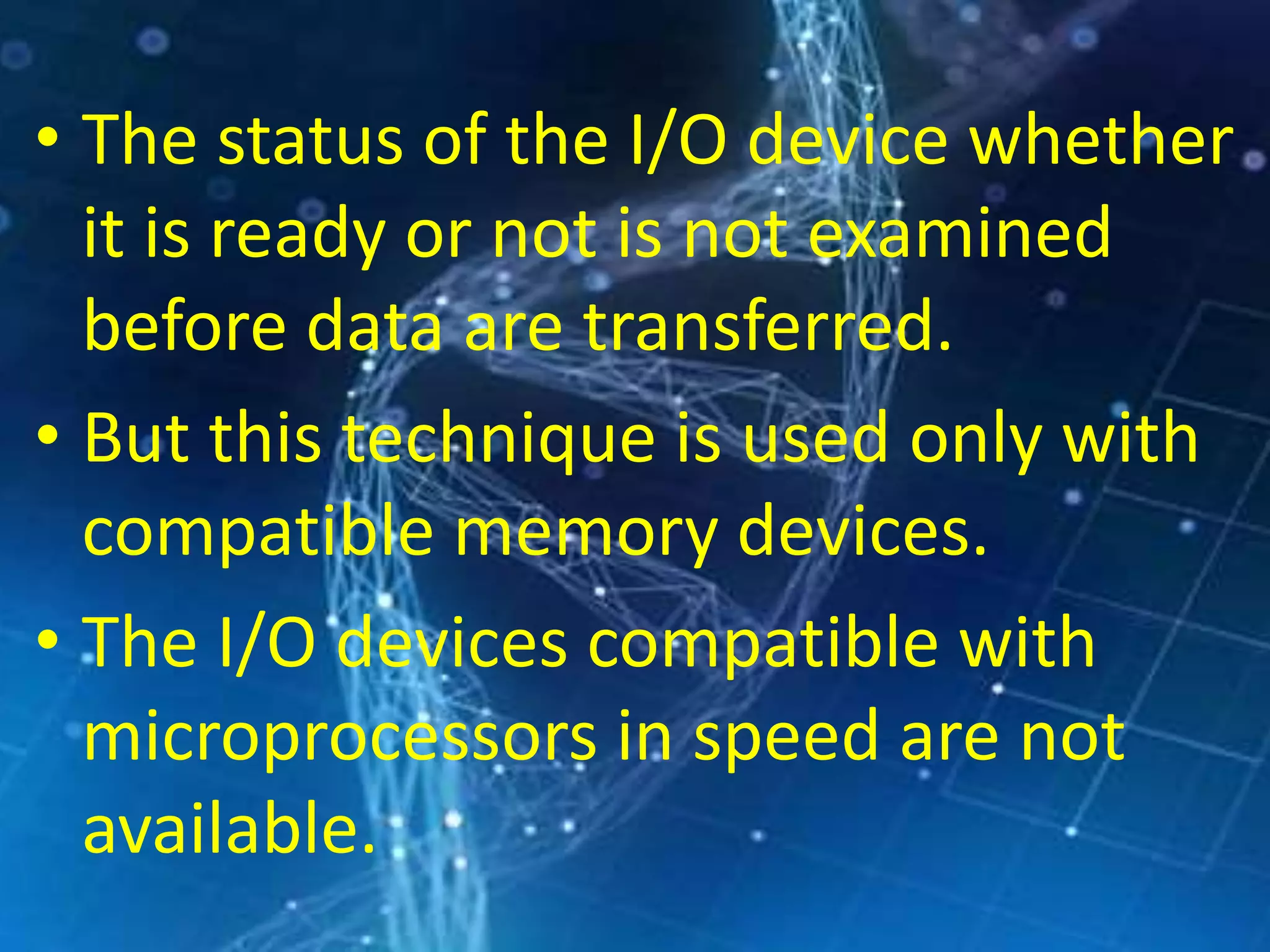 • The status of the I/O device whether
it is ready or not is not examined
before data are transferred.
• But this technique is used only with
compatible memory devices.
• The I/O devices compatible with
microprocessors in speed are not
available.
 