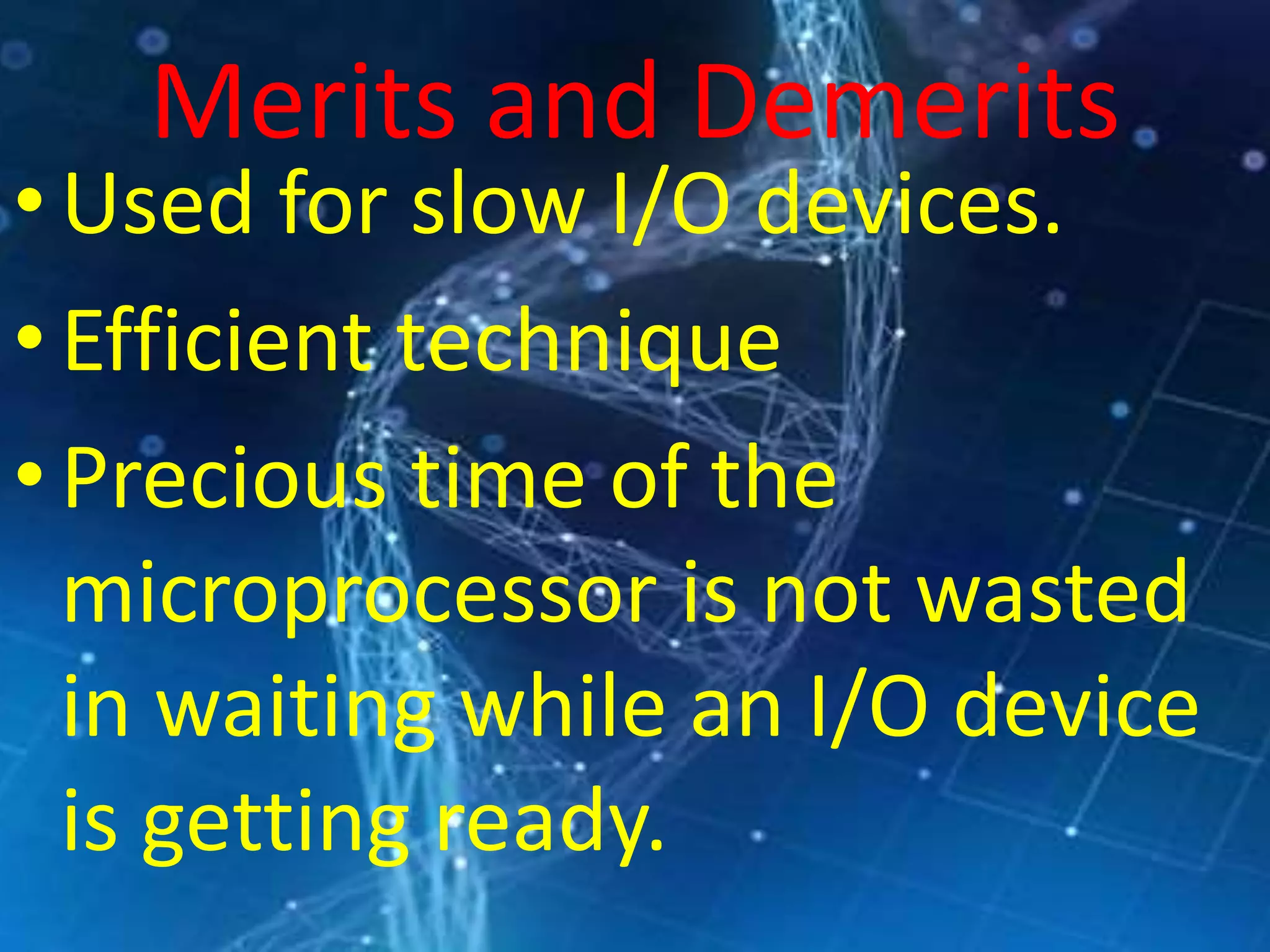 Merits and Demerits
•Used for slow I/O devices.
•Efficient technique
•Precious time of the
microprocessor is not wasted
in waiting while an I/O device
is getting ready.
 