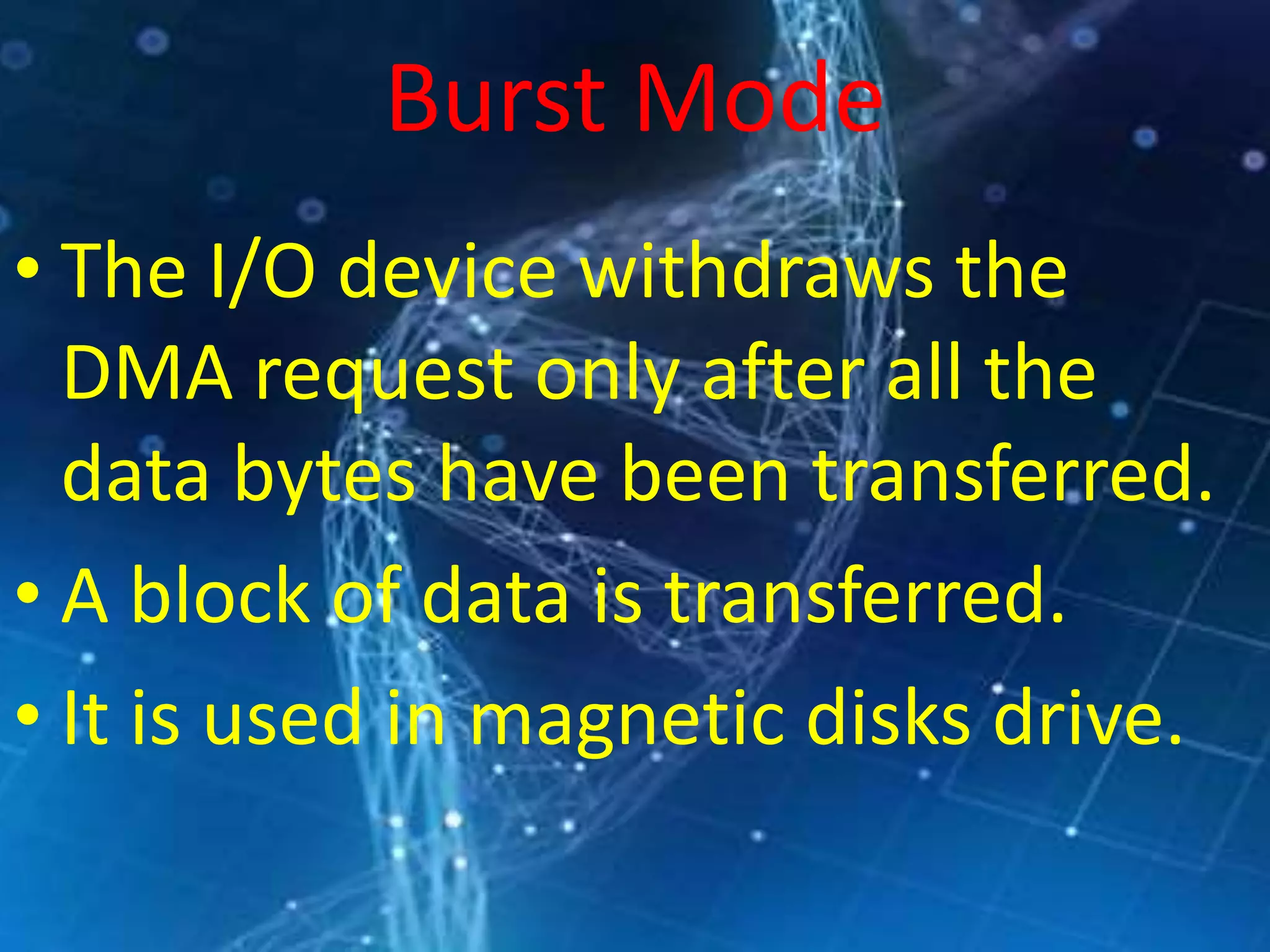 Burst Mode
• The I/O device withdraws the
DMA request only after all the
data bytes have been transferred.
• A block of data is transferred.
• It is used in magnetic disks drive.
 