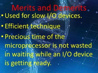Merits and Demerits
•Used for slow I/O devices.
•Efficient technique
•Precious time of the
microprocessor is not wasted
in waiting while an I/O device
is getting ready.
 