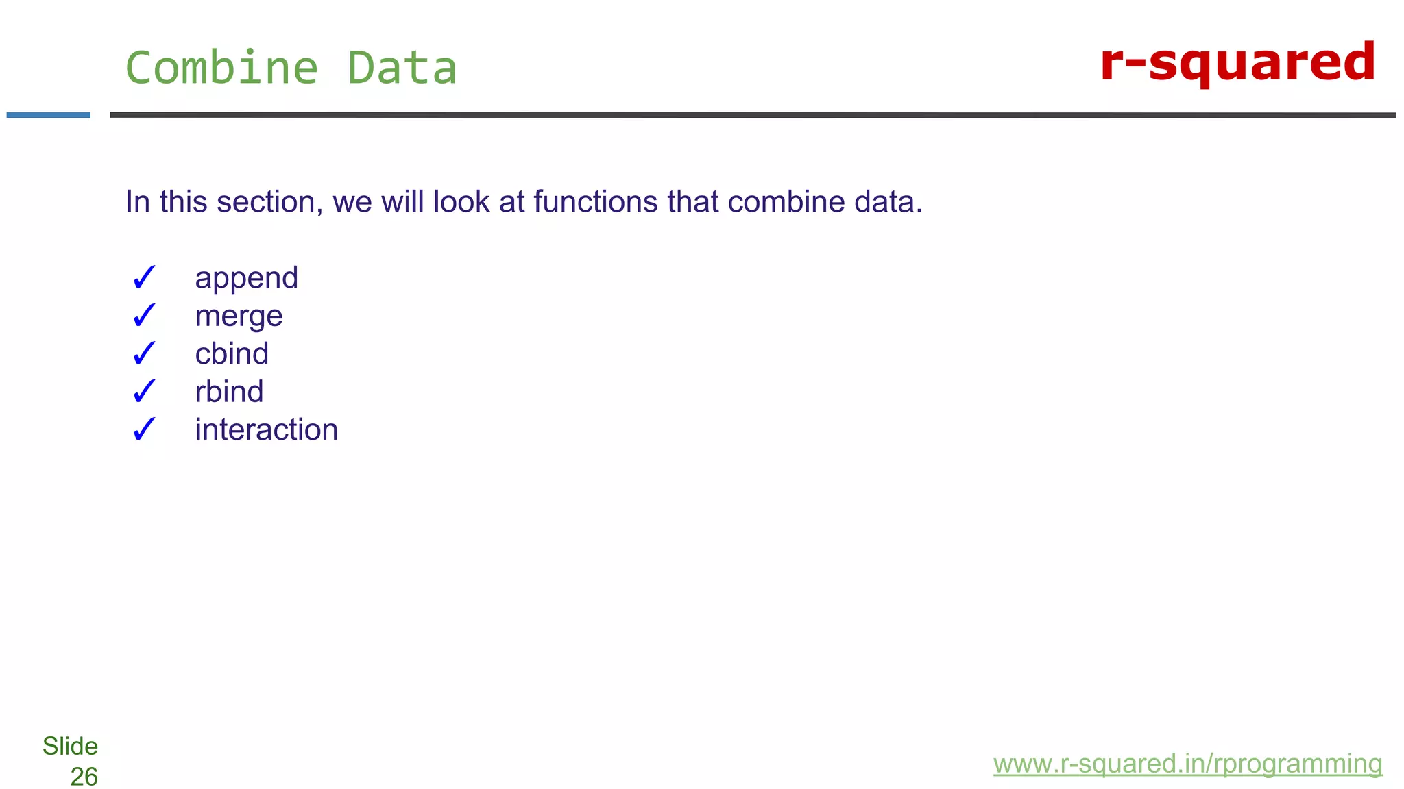 r-squared
Slide
26
Combine Data
www.r-squared.in/rprogramming
In this section, we will look at functions that combine data.
✓ append
✓ merge
✓ cbind
✓ rbind
✓ interaction
 