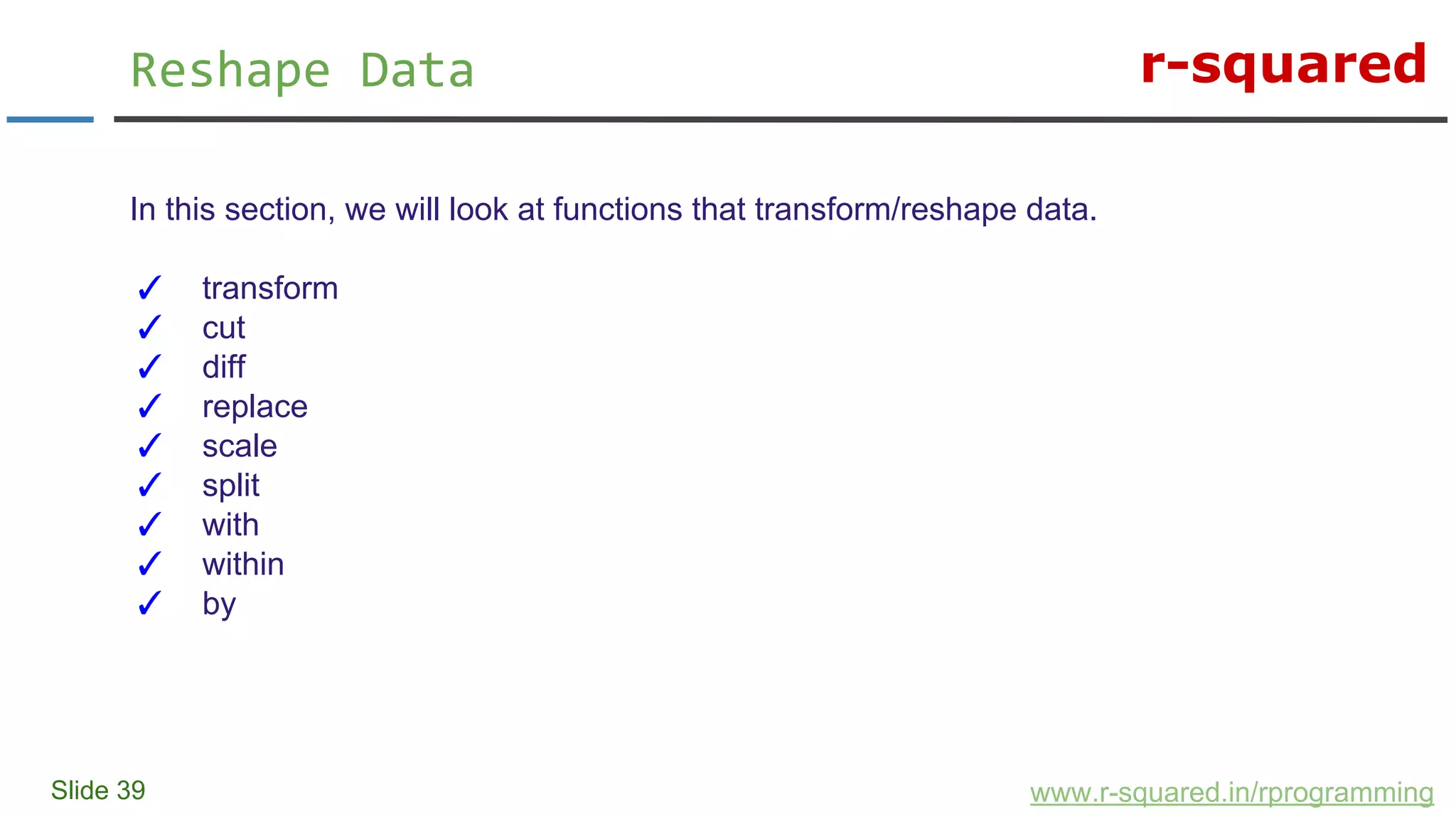 r-squared
Slide 39
Reshape Data
www.r-squared.in/rprogramming
In this section, we will look at functions that transform/reshape data.
✓ transform
✓ cut
✓ diff
✓ replace
✓ scale
✓ split
✓ with
✓ within
✓ by
 
