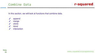 r-squared
Slide
26
Combine Data
www.r-squared.in/rprogramming
In this section, we will look at functions that combine data.
✓ append
✓ merge
✓ cbind
✓ rbind
✓ interaction
 