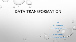 DATA TRANSFORMATION
By
V . TEJASWINI
1117-039-16-135
&
UDAY ANAND
1117-039-16-149
 