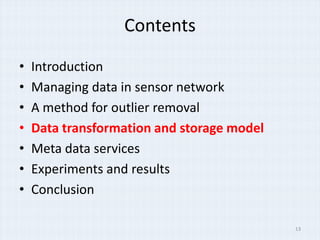 Contents

?   Introduction
?   Managing data in sensor network
?   A method for outlier removal
?   Data transformation and storage model
?   Meta data services
?   Experiments and results
?   Conclusion

                                            13
 