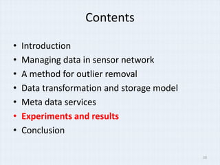 Contents

?   Introduction
?   Managing data in sensor network
?   A method for outlier removal
?   Data transformation and storage model
?   Meta data services
?   Experiments and results
?   Conclusion

                                            20
 